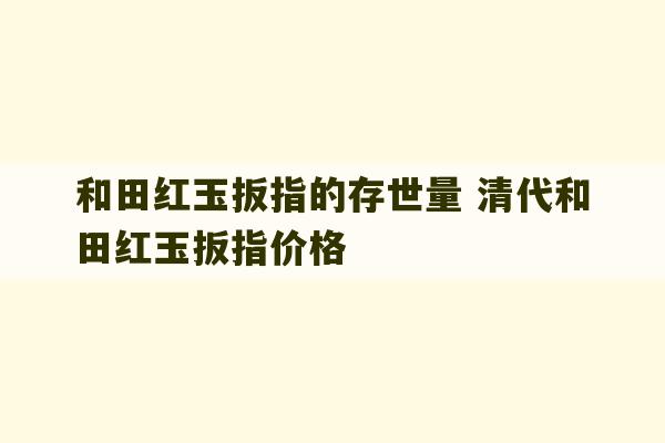 和田红玉扳指的存世量 清代和田红玉扳指价格-第1张图片-文玩群