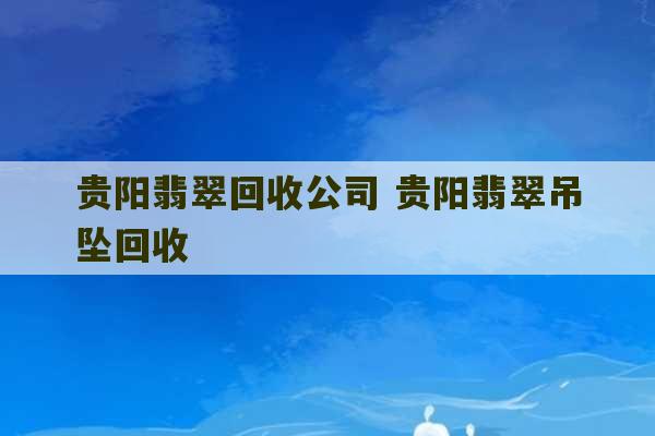 贵阳翡翠回收公司 贵阳翡翠吊坠回收-第1张图片-文玩群