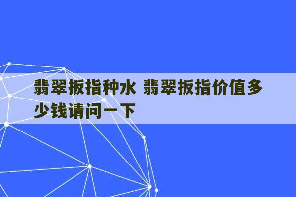 翡翠扳指种水 翡翠扳指价值多少钱请问一下-第1张图片-文玩群