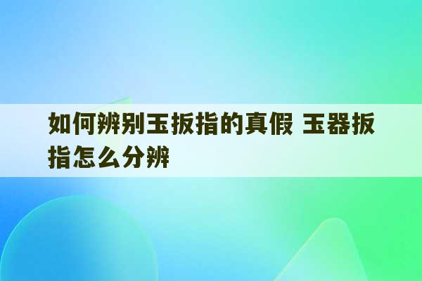 如何辨别玉扳指的真假 玉器扳指怎么分辨-第1张图片-文玩群