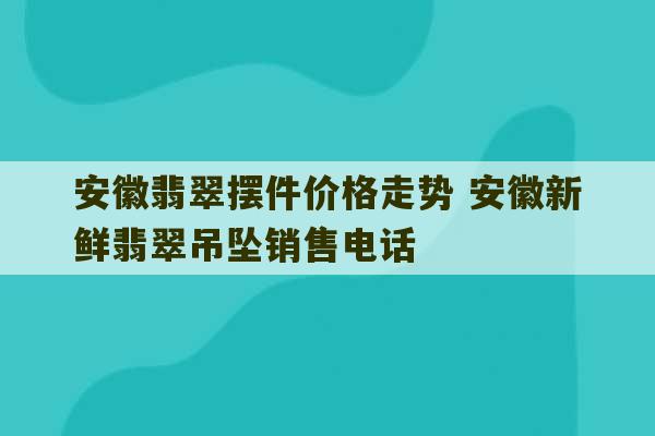 安徽翡翠摆件价格走势 安徽新鲜翡翠吊坠销售电话-第1张图片-文玩群