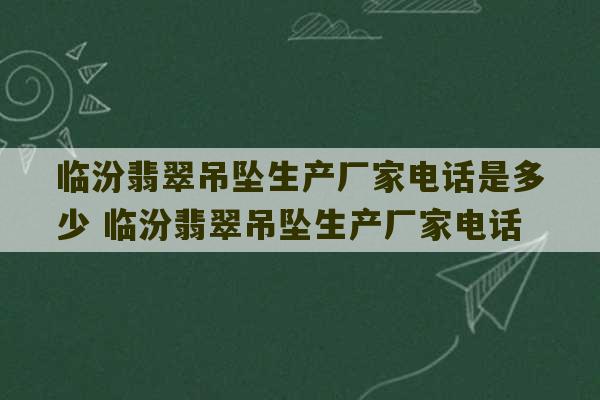 临汾翡翠吊坠生产厂家电话是多少 临汾翡翠吊坠生产厂家电话-第1张图片-文玩群