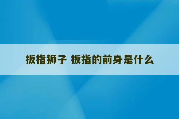 扳指狮子 扳指的前身是什么-第1张图片-文玩群