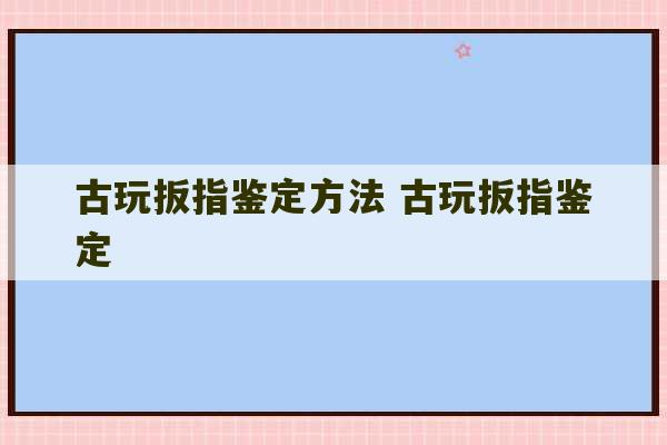 古玩扳指鉴定方法 古玩扳指鉴定-第1张图片-文玩群