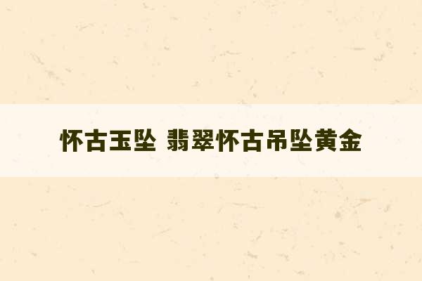 怀古玉坠 翡翠怀古吊坠黄金-第1张图片-文玩群