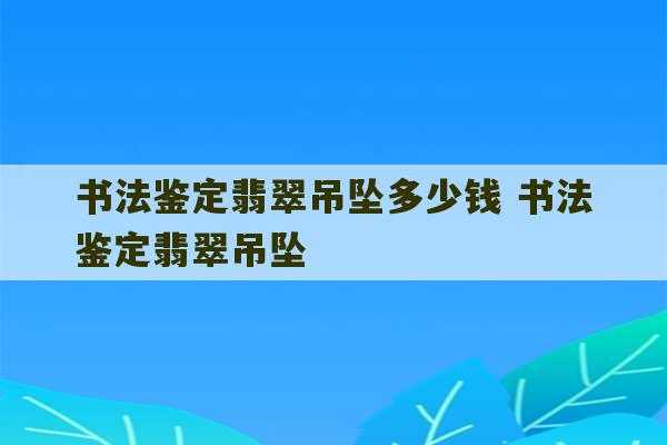 书法鉴定翡翠吊坠多少钱 书法鉴定翡翠吊坠-第1张图片-文玩群