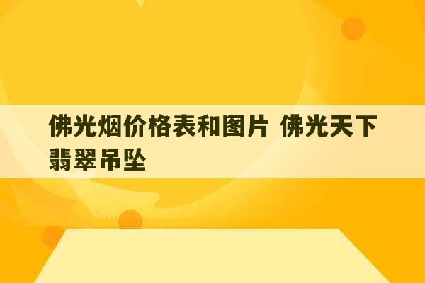 佛光烟价格表和图片 佛光天下翡翠吊坠-第1张图片-文玩群