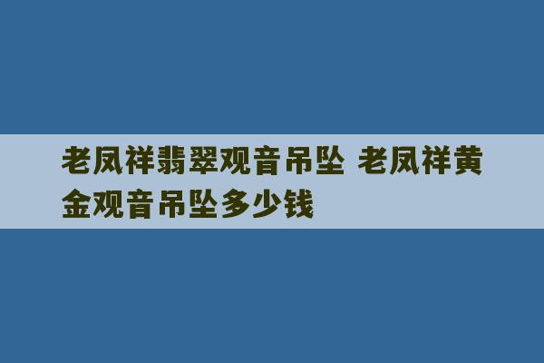 老凤祥翡翠观音吊坠 老凤祥黄金观音吊坠多少钱-第1张图片-文玩群