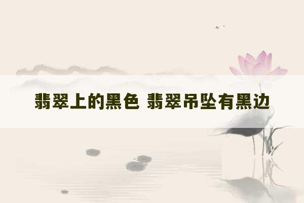 翡翠上的黑色 翡翠吊坠有黑边-第1张图片-文玩群