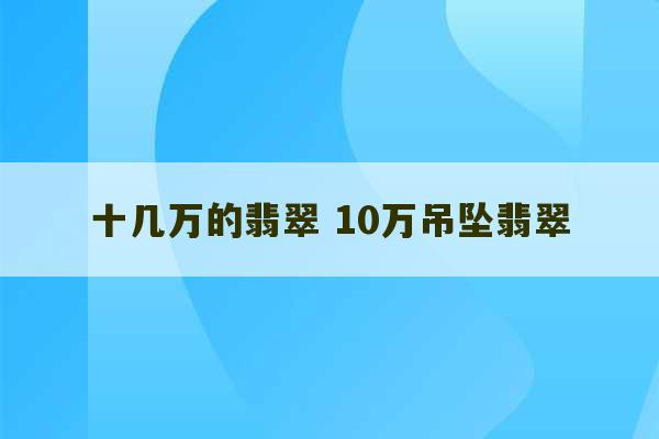 十几万的翡翠 10万吊坠翡翠-第1张图片-文玩群