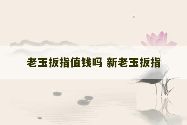 老玉扳指值钱吗 新老玉扳指-第1张图片-文玩群