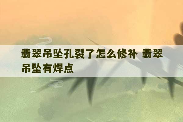 翡翠吊坠孔裂了怎么修补 翡翠吊坠有焊点-第1张图片-文玩群