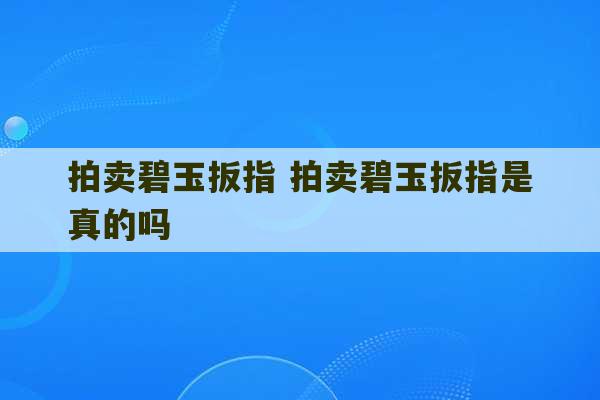 拍卖碧玉扳指 拍卖碧玉扳指是真的吗-第1张图片-文玩群