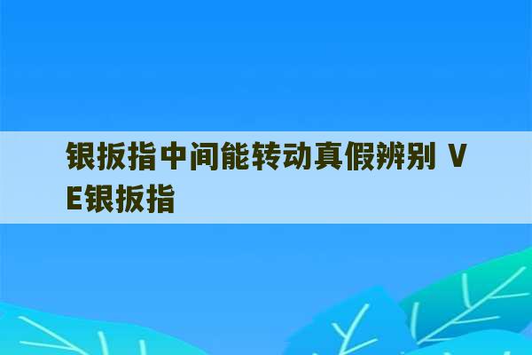 银扳指中间能转动真假辨别 VE银扳指-第1张图片-文玩群