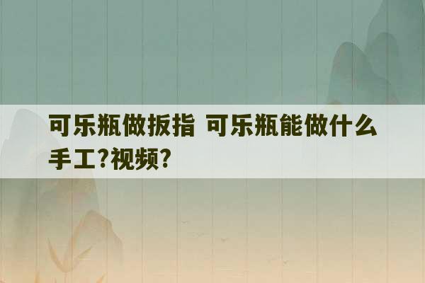 可乐瓶做扳指 可乐瓶能做什么手工?视频?-第1张图片-文玩群