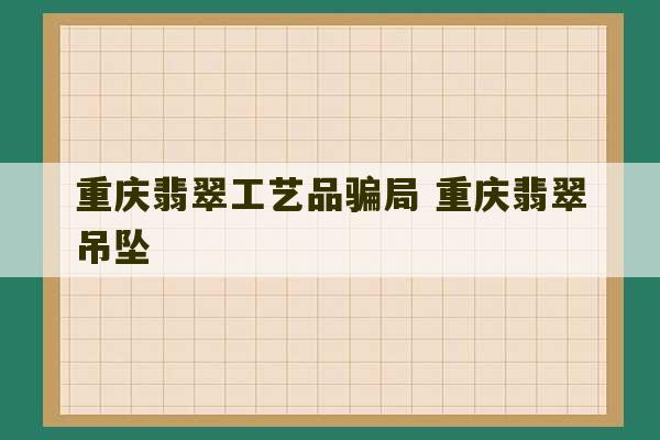 重庆翡翠工艺品骗局 重庆翡翠吊坠-第1张图片-文玩群