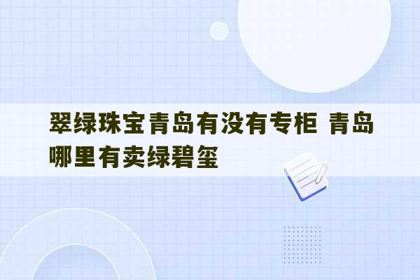 翠绿珠宝青岛有没有专柜 青岛哪里有卖绿碧玺-第1张图片-文玩群