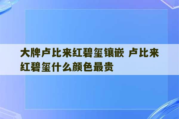 大牌卢比来红碧玺镶嵌 卢比来红碧玺什么颜色最贵-第1张图片-文玩群