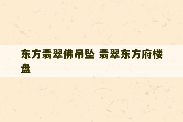 东方翡翠佛吊坠 翡翠东方府楼盘-第1张图片-文玩群