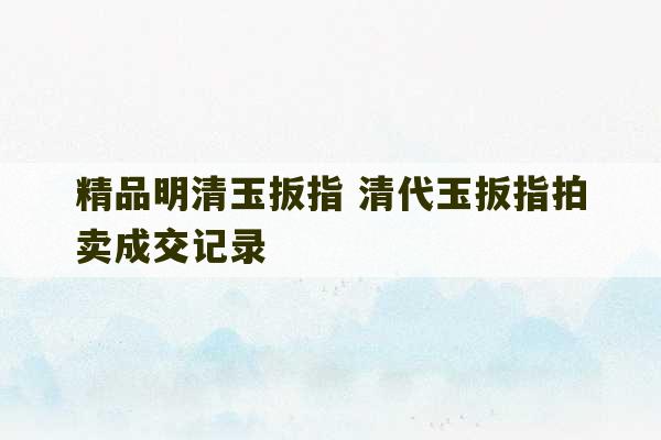 精品明清玉扳指 清代玉扳指拍卖成交记录-第1张图片-文玩群