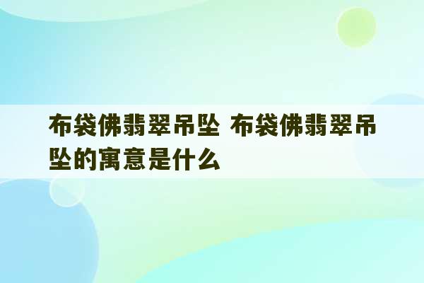 布袋佛翡翠吊坠 布袋佛翡翠吊坠的寓意是什么-第1张图片-文玩群