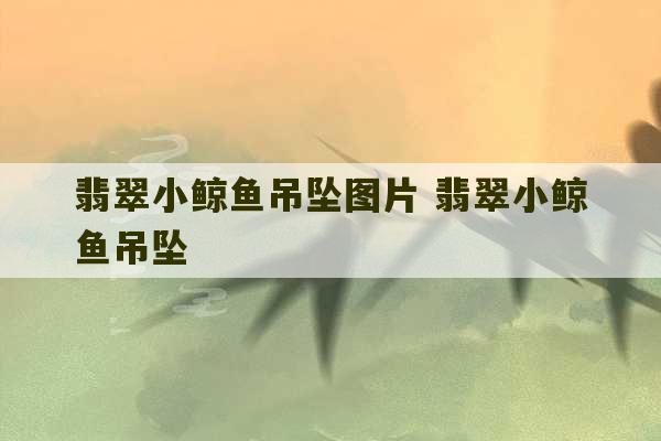 翡翠小鲸鱼吊坠图片 翡翠小鲸鱼吊坠-第1张图片-文玩群