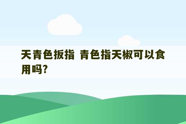 天青色扳指 青色指天椒可以食用吗?-第1张图片-文玩群