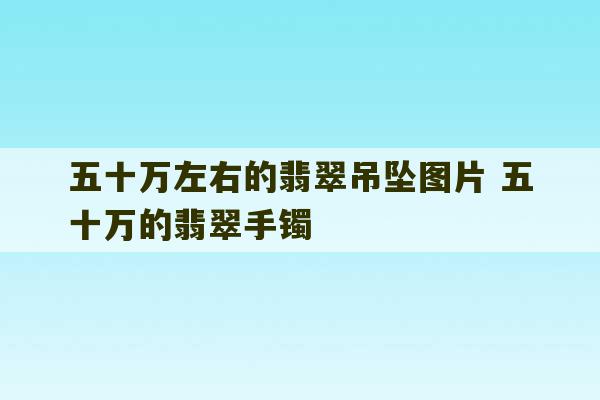 五十万左右的翡翠吊坠图片 五十万的翡翠手镯-第1张图片-文玩群