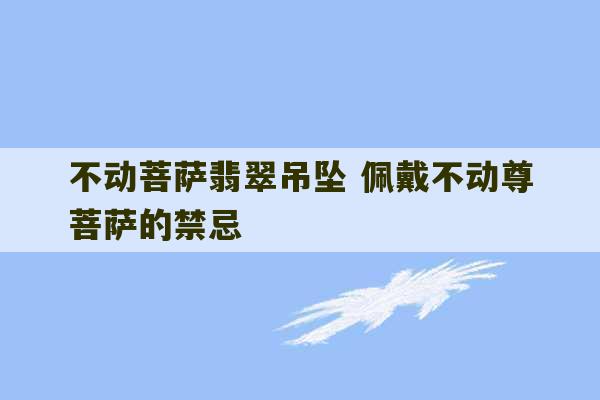 不动菩萨翡翠吊坠 佩戴不动尊菩萨的禁忌-第1张图片-文玩群