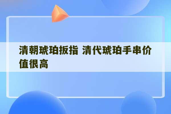 清朝琥珀扳指 清代琥珀手串价值很高-第1张图片-文玩群