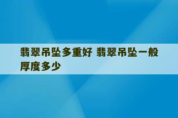 翡翠吊坠多重好 翡翠吊坠一般厚度多少-第1张图片-文玩群