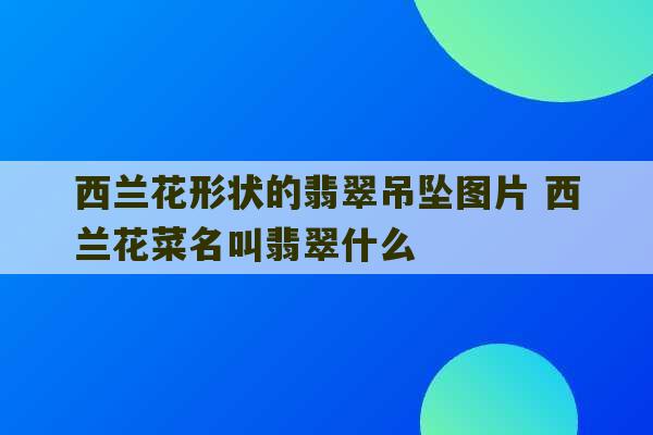 西兰花形状的翡翠吊坠图片 西兰花菜名叫翡翠什么-第1张图片-文玩群