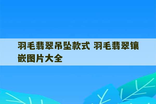 羽毛翡翠吊坠款式 羽毛翡翠镶嵌图片大全-第1张图片-文玩群