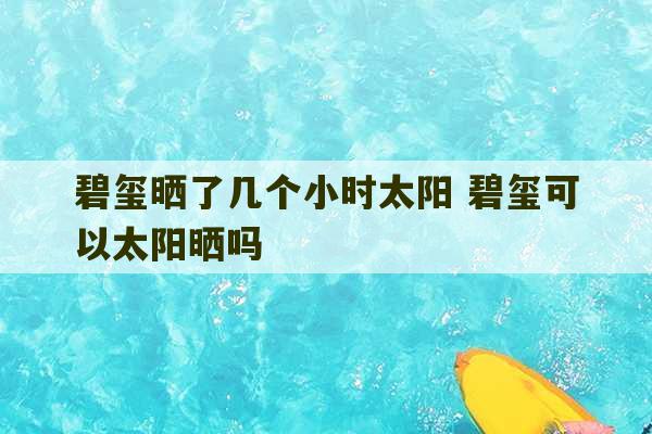 碧玺晒了几个小时太阳 碧玺可以太阳晒吗-第1张图片-文玩群