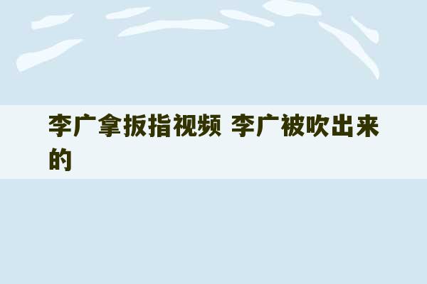 李广拿扳指视频 李广被吹出来的-第1张图片-文玩群