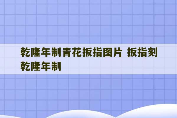 乾隆年制青花扳指图片 扳指刻乾隆年制-第1张图片-文玩群