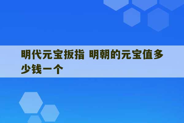 明代元宝扳指 明朝的元宝值多少钱一个-第1张图片-文玩群