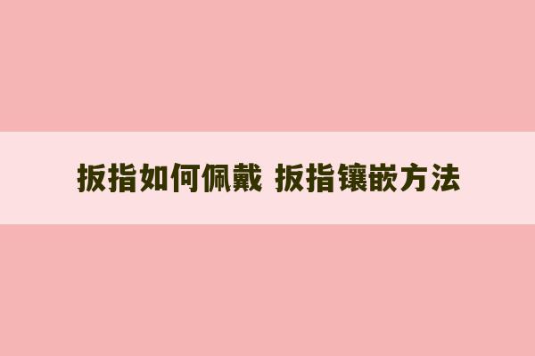 扳指如何佩戴 扳指镶嵌方法-第1张图片-文玩群