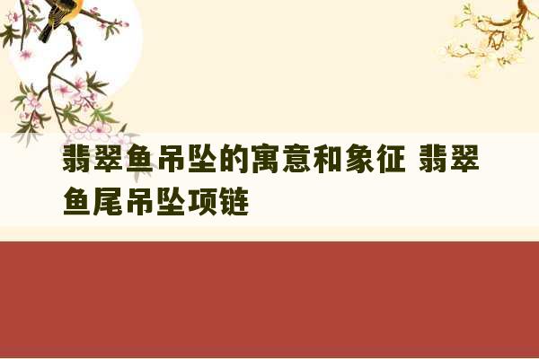 翡翠鱼吊坠的寓意和象征 翡翠鱼尾吊坠项链-第1张图片-文玩群