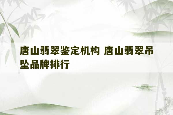 唐山翡翠鉴定机构 唐山翡翠吊坠品牌排行-第1张图片-文玩群