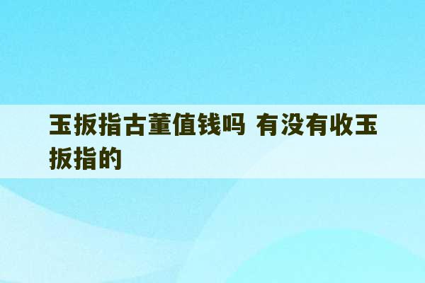 玉扳指古董值钱吗 有没有收玉扳指的-第1张图片-文玩群