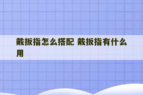 戴扳指怎么搭配 戴扳指有什么用-第1张图片-文玩群