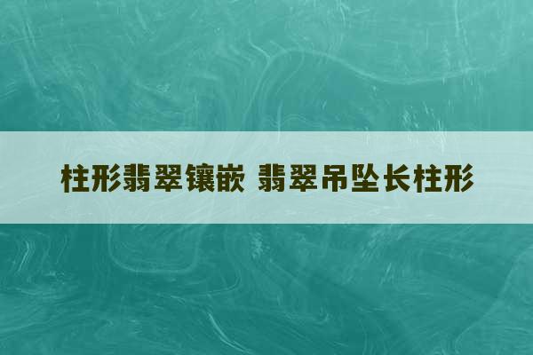 柱形翡翠镶嵌 翡翠吊坠长柱形-第1张图片-文玩群