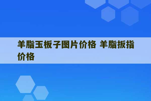 羊脂玉板子图片价格 羊脂扳指价格-第1张图片-文玩群