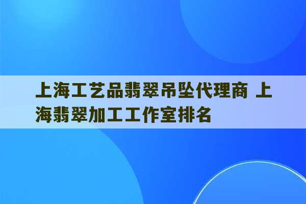 上海工艺品翡翠吊坠代理商 上海翡翠加工工作室排名-第1张图片-文玩群