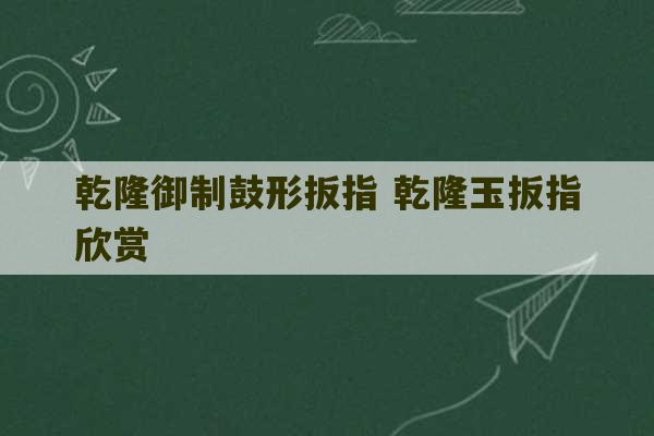 乾隆御制鼓形扳指 乾隆玉扳指欣赏-第1张图片-文玩群