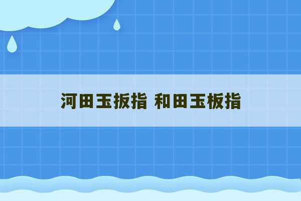 河田玉扳指 和田玉板指-第1张图片-文玩群