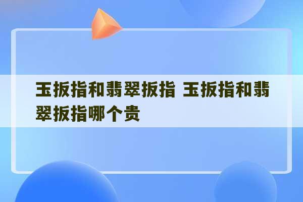 玉扳指和翡翠扳指 玉扳指和翡翠扳指哪个贵-第1张图片-文玩群