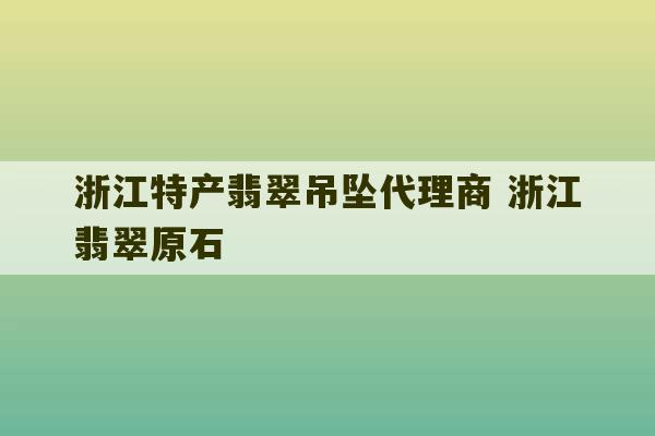 浙江特产翡翠吊坠代理商 浙江翡翠原石-第1张图片-文玩群