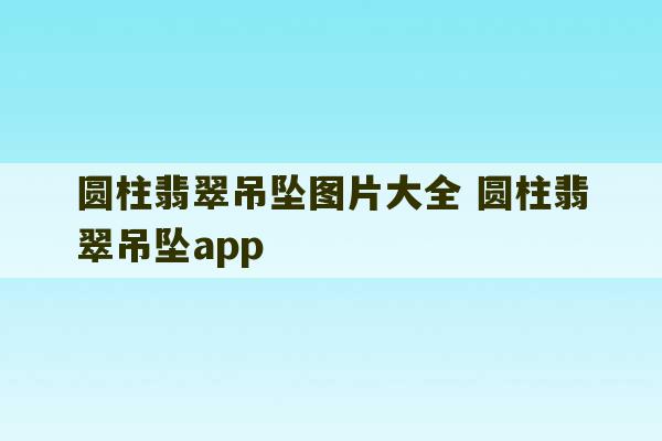 圆柱翡翠吊坠图片大全 圆柱翡翠吊坠app-第1张图片-文玩群